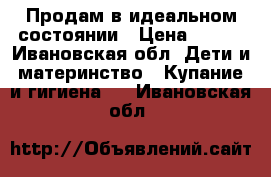 Продам в идеальном состоянии › Цена ­ 500 - Ивановская обл. Дети и материнство » Купание и гигиена   . Ивановская обл.